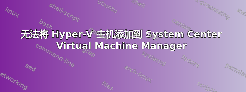 无法将 Hyper-V 主机添加到 System Center Virtual Machine Manager