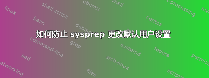 如何防止 sysprep 更改默认用户设置