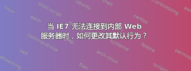 当 IE7 无法连接到内部 Web 服务器时，如何更改其默认行为？