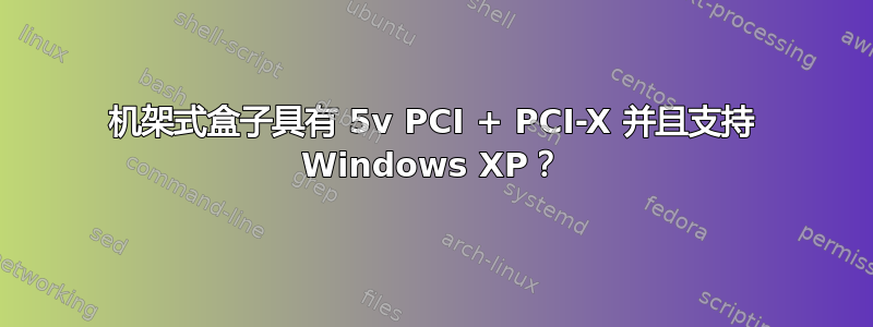 机架式盒子具有 5v PCI + PCI-X 并且支持 Windows XP？