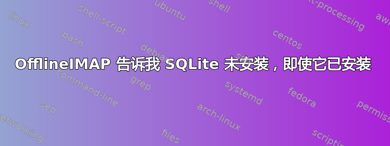 OfflineIMAP 告诉我 SQLite 未安装，即使它已安装