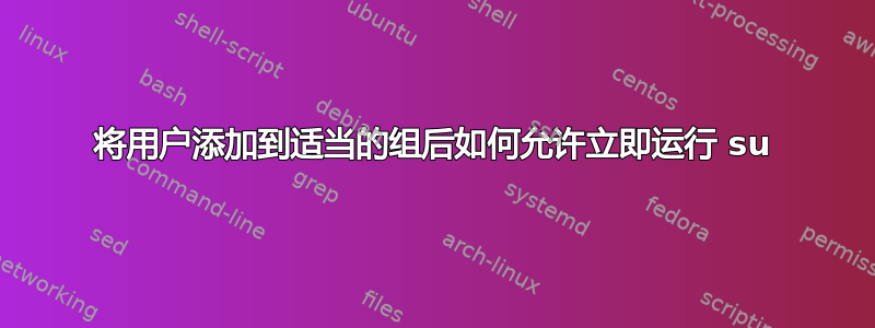 将用户添加到适当的组后如何允许立即运行 su