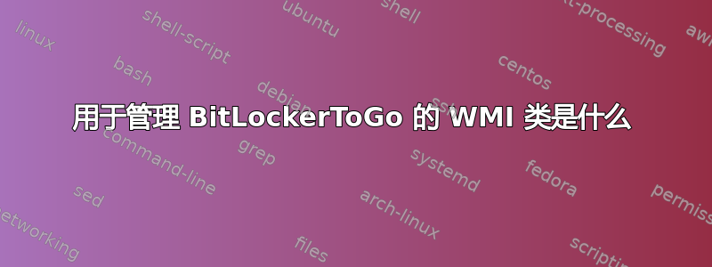 用于管理 BitLockerToGo 的 WMI 类是什么