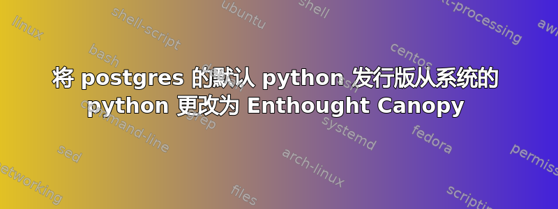 将 postgres 的默认 python 发行版从系统的 python 更改为 Enthought Canopy