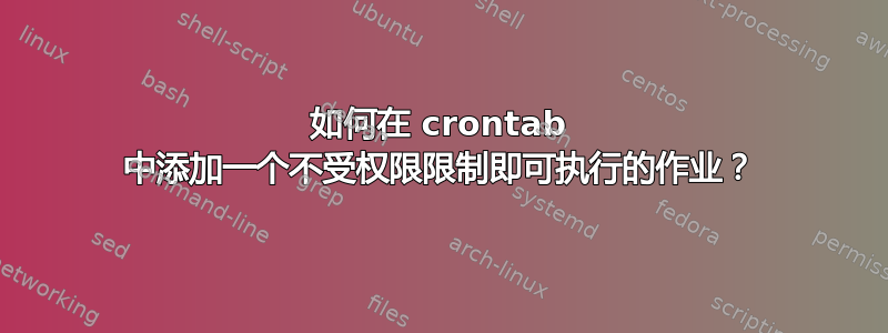 如何在 crontab 中添加一个不受权限限制即可执行的作业？