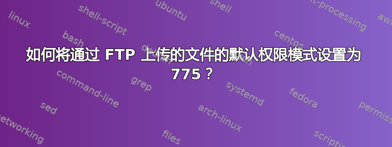 如何将通过 FTP 上传的文件的默认权限模式设置为 775？