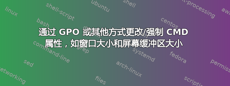 通过 GPO 或其他方式更改/强制 CMD 属性，如窗口大小和屏幕缓冲区大小