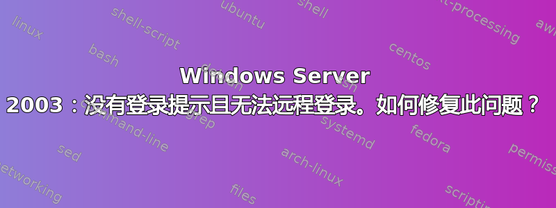 Windows Server 2003：没有登录提示且无法远程登录。如何修复此问题？