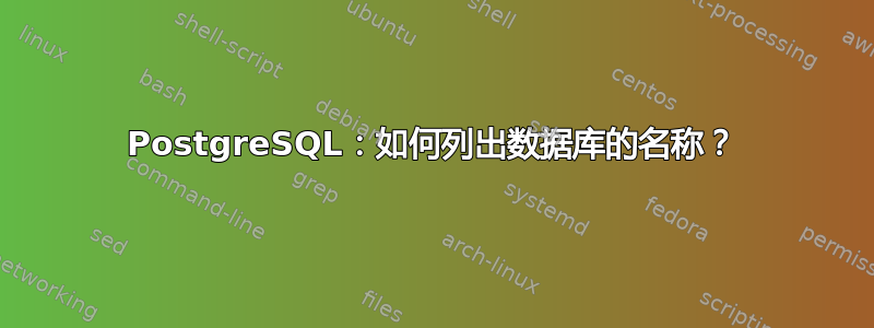 PostgreSQL：如何列出数据库的名称？