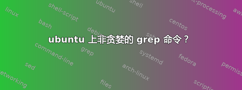 ubuntu 上非贪婪的 grep 命令？