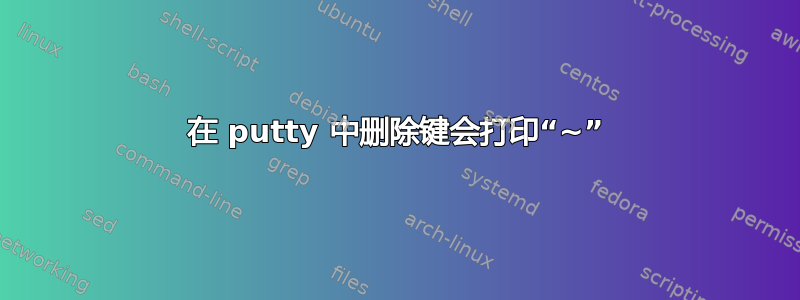 在 putty 中删除键会打印“~”