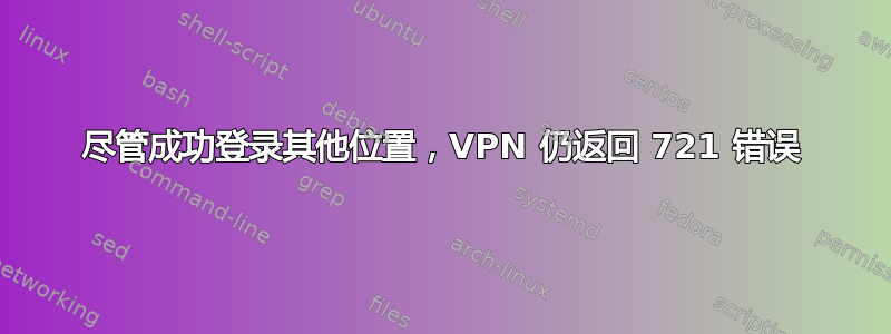 尽管成功登录其他位置，VPN 仍返回 721 错误