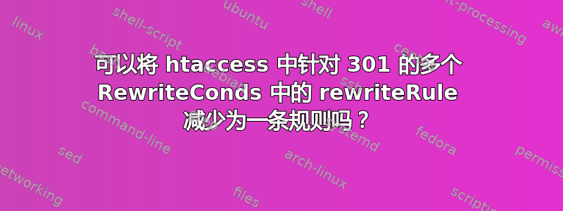 可以将 htaccess 中针对 301 的多个 RewriteConds 中的 rewriteRule 减少为一条规则吗？