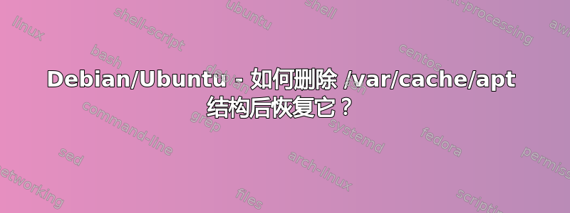 Debian/Ubuntu - 如何删除 /var/cache/apt 结构后恢复它？