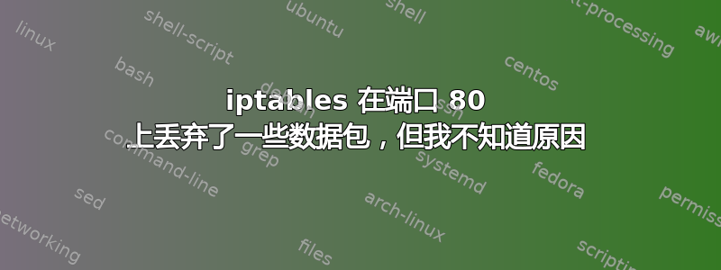 iptables 在端口 80 上丢弃了一些数据包，但我不知道原因