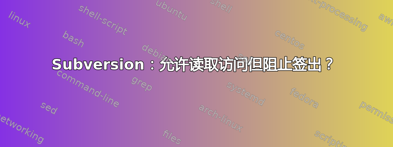 Subversion：允许读取访问但阻止签出？