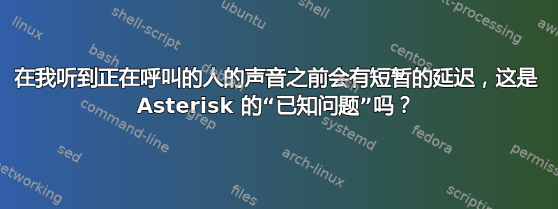 在我听到正在呼叫的人的声音之前会有短暂的延迟，这是 Asterisk 的“已知问题”吗？