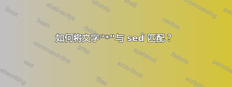 如何将文字“*”与 sed 匹配？