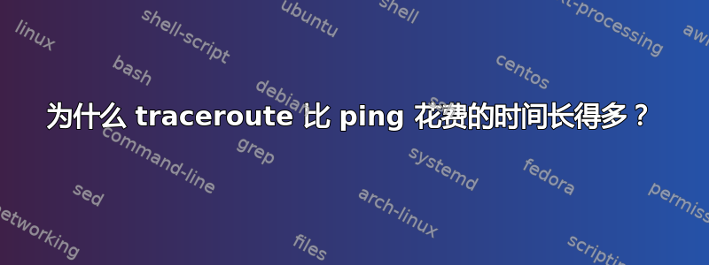 为什么 traceroute 比 ping 花费的时间长得多？