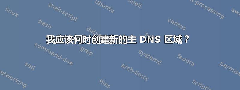 我应该何时创建新的主 DNS 区域？