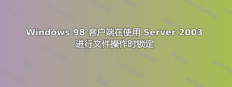 Windows 98 客户端在使用 Server 2003 进行文件操作时锁定