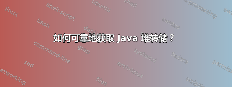 如何可靠地获取 Java 堆转储？