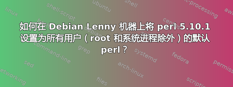 如何在 Debian Lenny 机器上将 perl 5.10.1 设置为所有用户（root 和系统进程除外）的默认 perl？