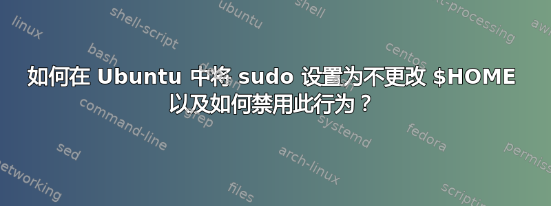 如何在 Ubuntu 中将 sudo 设置为不更改 $HOME 以及如何禁用此行为？