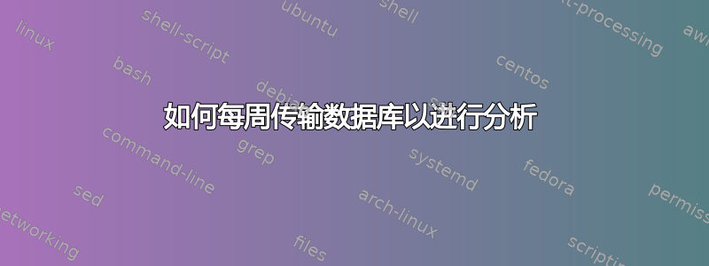 如何每周传输数据库以进行分析