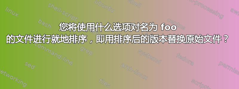 您将使用什么选项对名为 foo 的文件进行就地排序，即用排序后的版本替换原始文件？ 