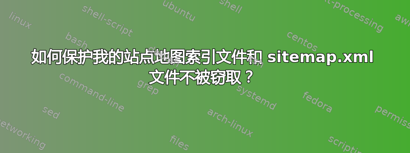 如何保护我的站点地图索引文件和 sitemap.xml 文件不被窃取？