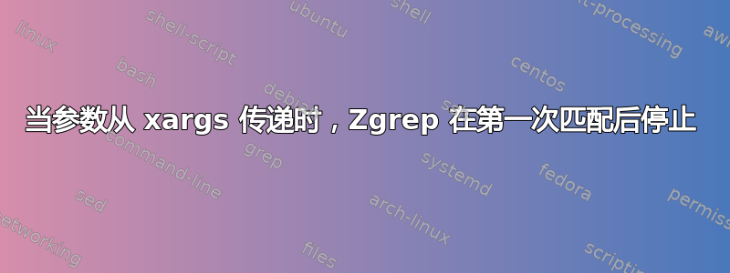 当参数从 xargs 传递时，Zgrep 在第一次匹配后停止