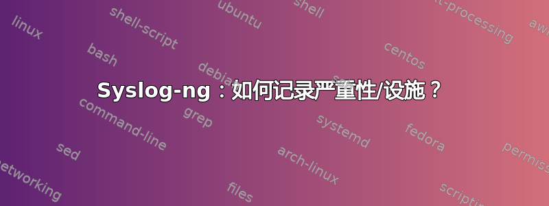 Syslog-ng：如何记录严重性/设施？