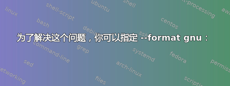 为了解决这个问题，你可以指定 --format gnu：