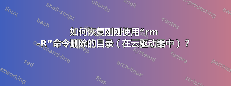 如何恢复刚刚使用“rm -R”命令删除的目录（在云驱动器中）？