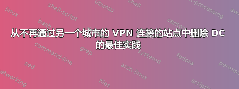 从不再通过另一个城市的 VPN 连接的站点中删除 DC 的最佳实践