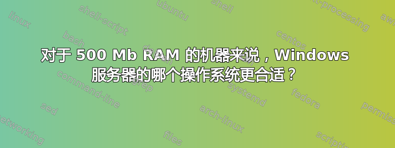 对于 500 Mb RAM 的机器来说，Windows 服务器的哪个操作系统更合适？