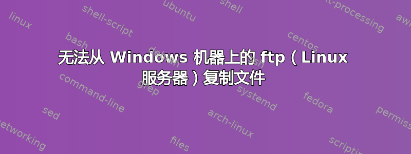 无法从 Windows 机器上的 ftp（Linux 服务器）复制文件