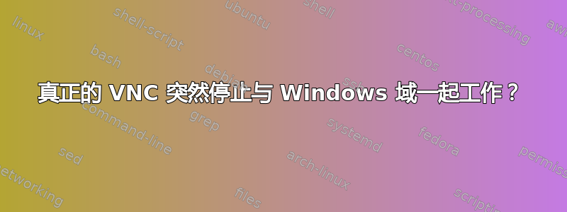 真正的 VNC 突然停止与 Windows 域一起工作？