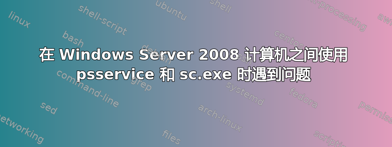 在 Windows Server 2008 计算机之间使用 psservice 和 sc.exe 时遇到问题