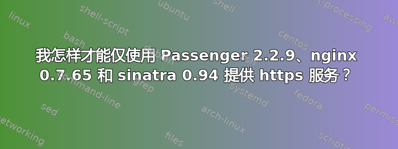 我怎样才能仅使用 Passenger 2.2.9、nginx 0.7.65 和 sinatra 0.94 提供 https 服务？