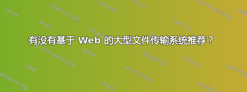 有没有基于 Web 的大型文件传输系统推荐？