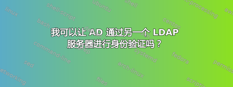 我可以让 AD 通过另一个 LDAP 服务器进行身份验证吗？