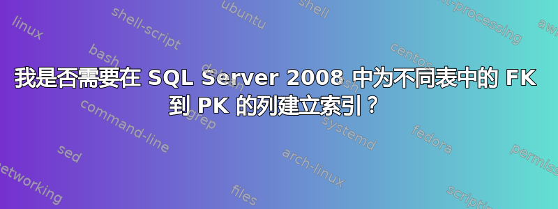 我是否需要在 SQL Server 2008 中为不同表中的 FK 到 PK 的列建立索引？