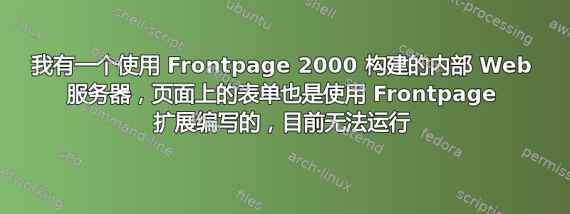 我有一个使用 Frontpage 2000 构建的内部 Web 服务器，页面上的表单也是使用 Frontpage 扩展编写的，目前无法运行