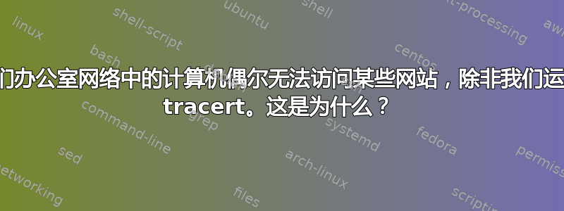 我们办公室网络中的计算机偶尔无法访问某些网站，除非我们运行 tracert。这是为什么？