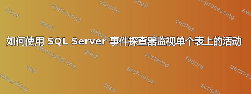 如何使用 SQL Server 事件探查器监视单个表上的活动