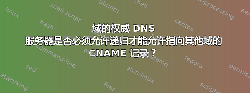 域的权威 DNS 服务器是否必须允许递归才能允许指向其他域的 CNAME 记录？