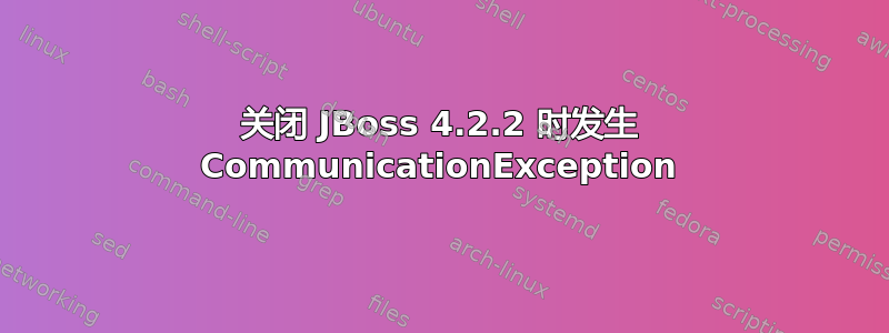 关闭 JBoss 4.2.2 时发生 CommunicationException