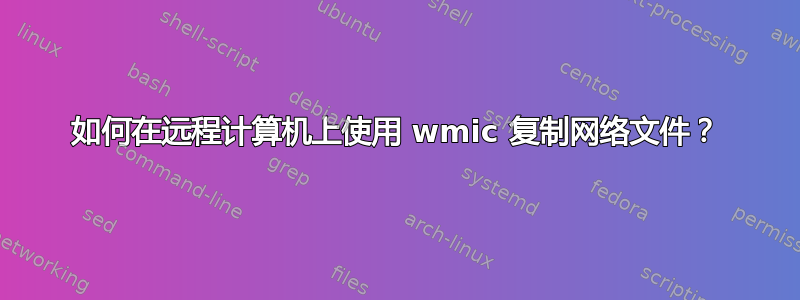 如何在远程计算机上使用 wmic 复制网络文件？